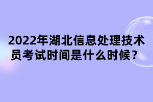 2022年湖北信息處理技術員考試時間是什么時候？