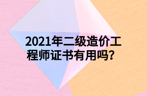 2021年二級造價工程師證書有用嗎？