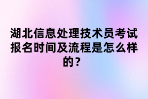 湖北信息處理技術(shù)員考試報(bào)名時(shí)間及流程是怎么樣的？