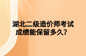 湖北二級造價師考試成績能保留多久？