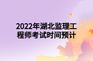 2022年湖北監(jiān)理工程師考試時間預(yù)計