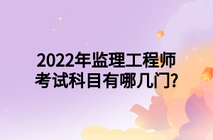 2022年監(jiān)理工程師考試科目有哪幾門(mén)_