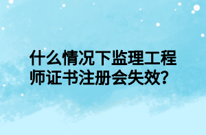 什么情況下監(jiān)理工程師證書注冊(cè)會(huì)失效？