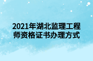 2021年湖北監(jiān)理工程師資格證書辦理方式