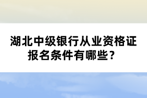 湖北中級銀行從業(yè)資格證報名條件有哪些？