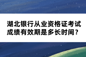 湖北銀行從業(yè)資格證考試成績(jī)有效期是多長(zhǎng)時(shí)間？