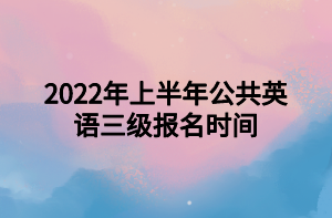 2022年上半年公共英語三級報名時間