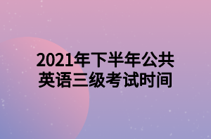 2021年下半年公共英語三級(jí)考試時(shí)間