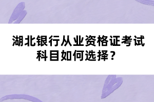 湖北銀行從業(yè)資格證考試科目如何選擇？