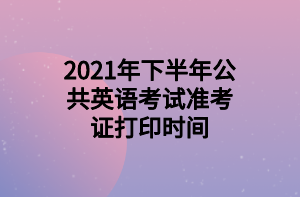 2021年下半年公共英語考試準(zhǔn)考證打印時間