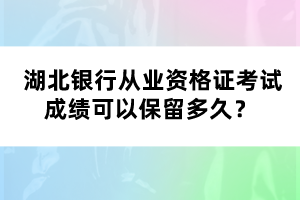  湖北銀行從業(yè)資格證考試成績可以保留多久？