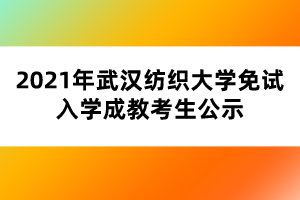 2021年武漢紡織大學(xué)免試入學(xué)成教考生公示