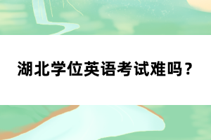 湖北學(xué)位英語考試難嗎？