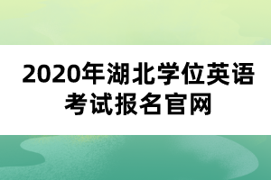 2020年湖北學(xué)位英語考試報名官網(wǎng)