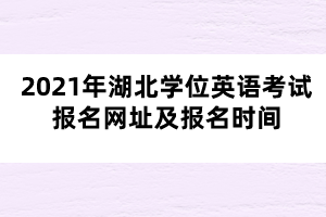 2021年湖北學(xué)位英語考試報(bào)名網(wǎng)址及報(bào)名時(shí)間