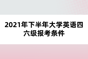 2021年下半年大學(xué)英語(yǔ)四六級(jí)報(bào)考條件