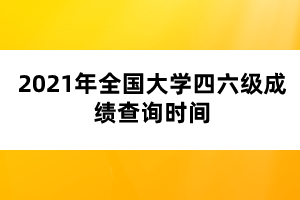 2021年全國大學(xué)四六級成績查詢時(shí)間