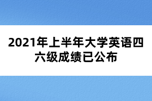 2021年上半年大學(xué)英語(yǔ)四六級(jí)成績(jī)已公布