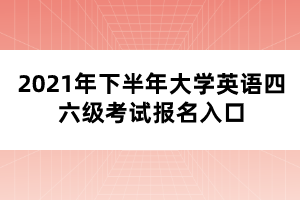 2021年下半年大學(xué)英語四六級考試報名入口