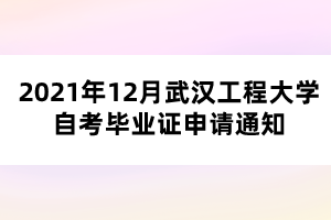 2021年12月武漢工程大學(xué)自考畢業(yè)證申請通知