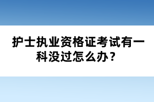 護士執(zhí)業(yè)資格證考試有一科沒過怎么辦？