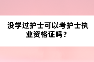 沒(méi)學(xué)過(guò)護(hù)士可以考護(hù)士執(zhí)業(yè)資格證嗎？