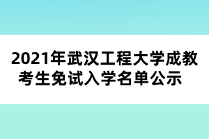 2021年武漢工程大學(xué)成教考生免試入學(xué)名單公示  