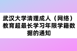 武漢大學清理成人（網(wǎng)絡(luò)）教育超最長學習年限學籍數(shù)據(jù)的通知