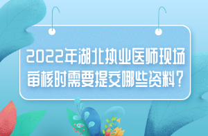 2022年湖北執(zhí)業(yè)醫(yī)師現(xiàn)場(chǎng)審核時(shí)需要提交哪些資料？