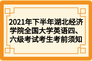 2021年下半年湖北經(jīng)濟(jì)學(xué)院全國大學(xué)英語四、六級考試考生考前須知