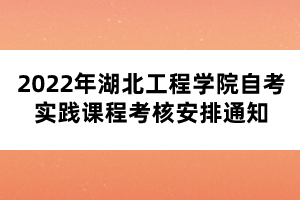 2022年湖北工程學院自考實踐課程考核安排通知