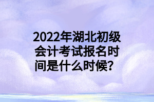 2022年湖北初級會計考試報名時間是什么時候？