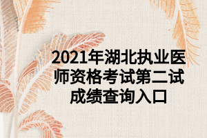 2021年湖北執(zhí)業(yè)醫(yī)師資格考試第二試成績查詢入口