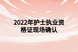 2022年護士執(zhí)業(yè)資格證現(xiàn)場確認(rèn)