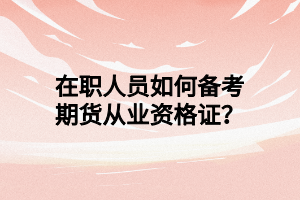 在職人員如何備考期貨從業(yè)資格證？