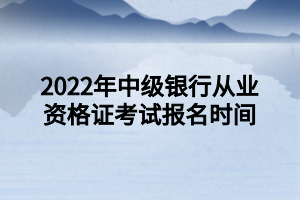 2022年中級銀行從業(yè)資格證考試報名時間