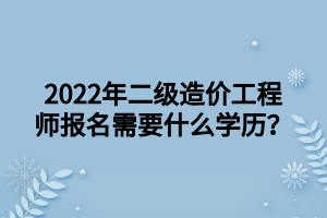 2022年二級造價(jià)工程師報(bào)名需要什么學(xué)歷？ (1)