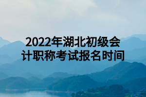 2022年湖北初級會計(jì)職稱考試報(bào)名時(shí)間