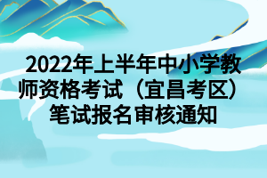 2022年上半年中小學(xué)教師資格考試（宜昌考區(qū)）筆試報名審核通知