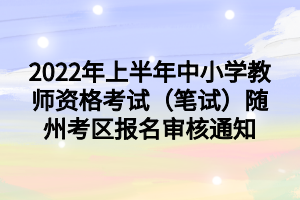 2022年上半年中小學(xué)教師資格考試（筆試）隨州考區(qū)報(bào)名審核通知