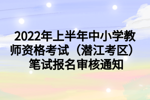 2022年上半年中小學(xué)教師資格考試（潛江考區(qū)） 筆試報名審核通知