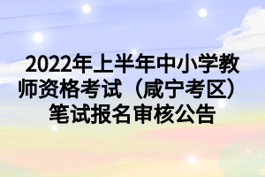 2022年上半年中小學教師資格考試（咸寧考區(qū)）筆試報名審核公告