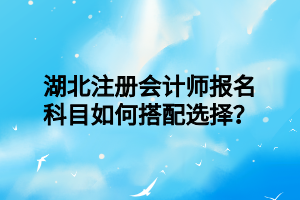 湖北注冊會計師報名科目如何搭配選擇？