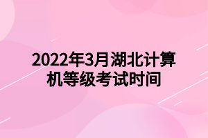 2022年3月湖北計(jì)算機(jī)等級(jí)考試時(shí)間