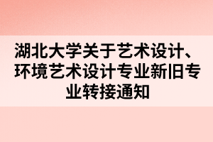 湖北大學(xué)關(guān)于藝術(shù)設(shè)計、環(huán)境藝術(shù)設(shè)計專業(yè)新舊專業(yè)轉(zhuǎn)接通知