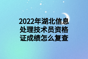 2022年湖北信息處理技術(shù)員資格證成績怎么復(fù)查