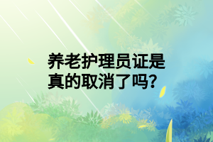 養(yǎng)老護理員證是真的取消了嗎？