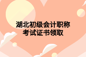 湖北初級(jí)會(huì)計(jì)職稱(chēng)考試證書(shū)領(lǐng)取