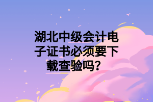 湖北中級(jí)會(huì)計(jì)電子證書(shū)必須要下載查驗(yàn)嗎？