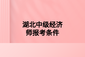 湖北中級(jí)經(jīng)濟(jì)師報(bào)考條件